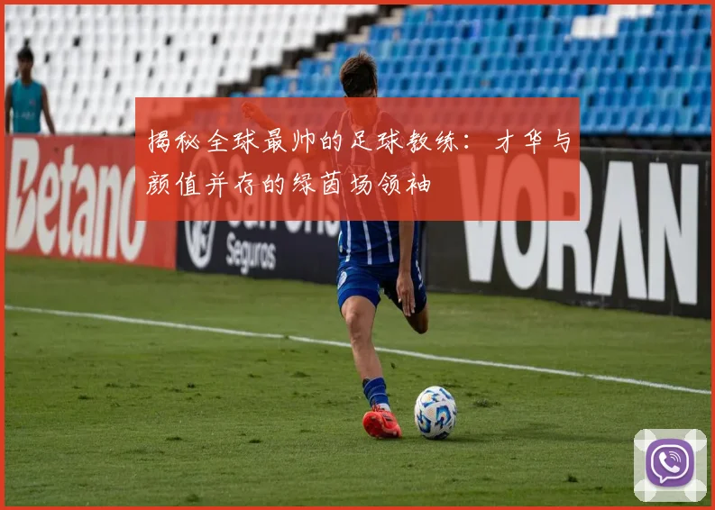揭秘全球最帅的足球教练:才华与颜值并存的绿茵场领袖
