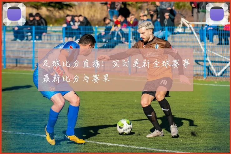 足球比分直播：实时更新全球赛事最新比分与赛果