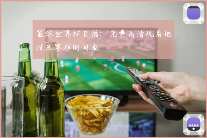 篮球世界杯直播：免费高清观看地址及赛程时间表