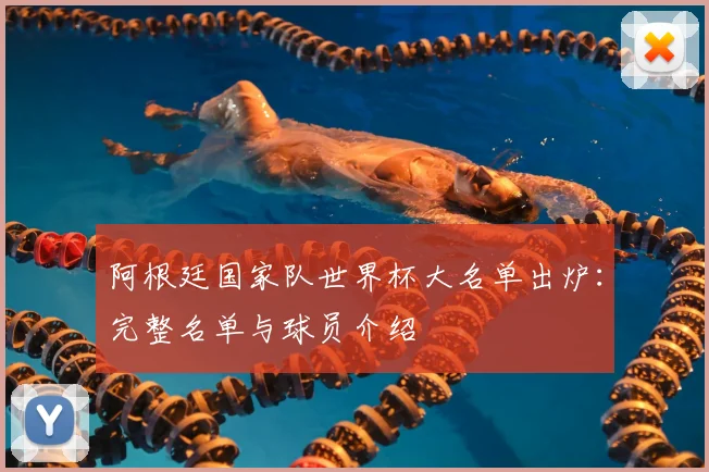 阿根廷国家队世界杯大名单出炉：完整名单与球员介绍