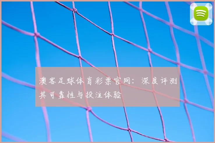 澳客足球体育彩票官网:深度评测其可靠性与投注体验