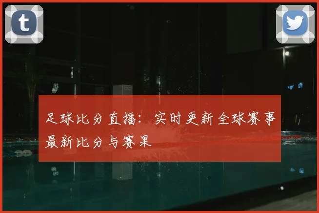 足球比分直播:实时更新全球赛事最新比分与赛果