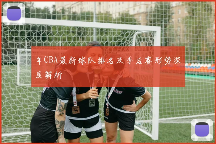 年CBA最新球队排名及季后赛形势深度解析