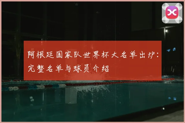阿根廷国家队世界杯大名单出炉：完整名单与球员介绍