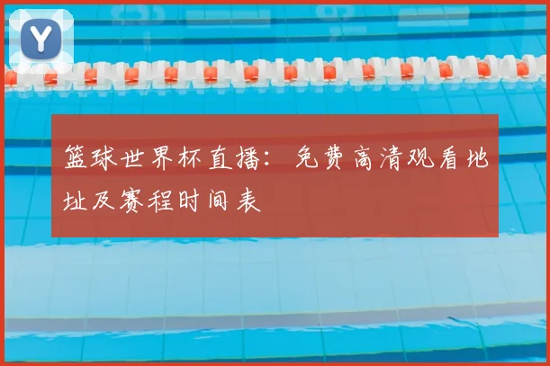 篮球世界杯直播:免费高清观看地址及赛程时间表